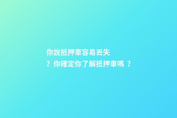 你說抵押車容易丟失？你確定你了解抵押車嗎？